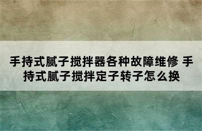 手持式腻子搅拌器各种故障维修 手持式腻子搅拌定子转子怎么换